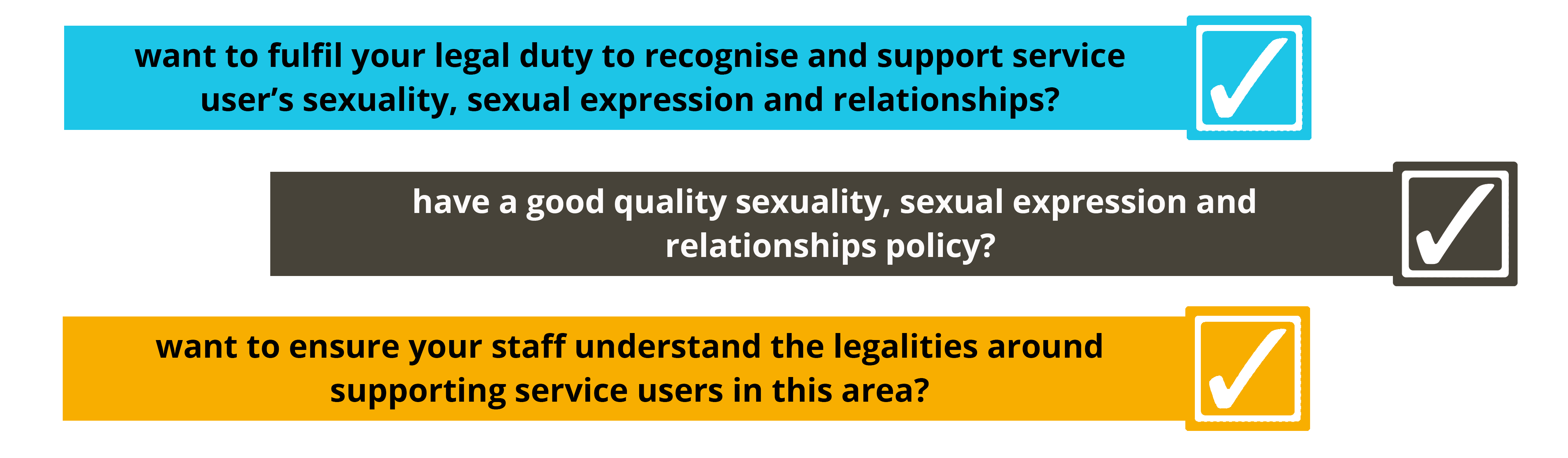 want to fulfil your legal duty to recognise and support service user's sexuality, sexual expression and relationships? have a good quality sexuality, sexual expression and relationships policy? want to ensure your staff understand the legalities around supporting service users in this area?